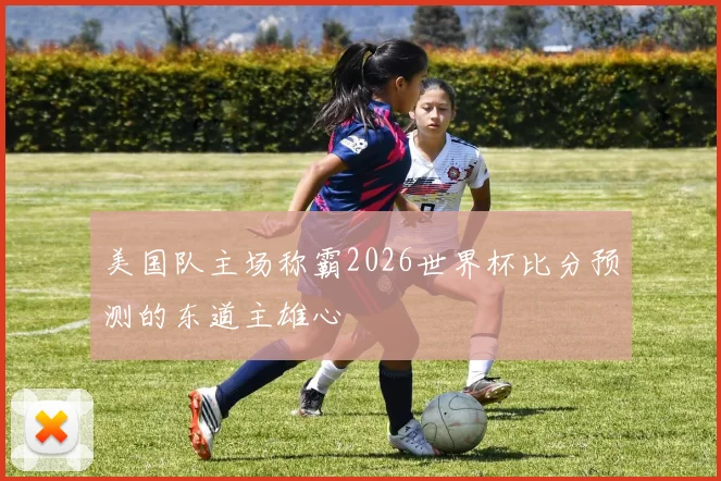 美国队主场称霸2026世界杯比分预测的东道主雄心