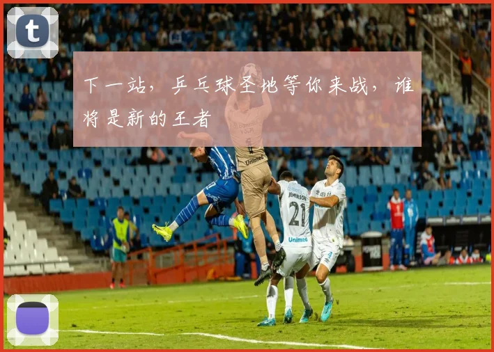 下一站,乒乓球圣地等你来战,谁将是新的王者
