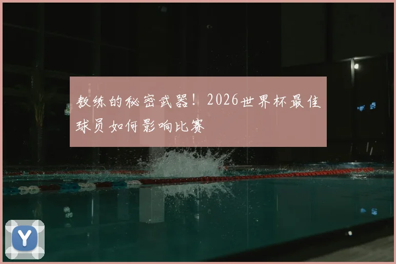 教练的秘密武器！2026世界杯最佳球员如何影响比赛