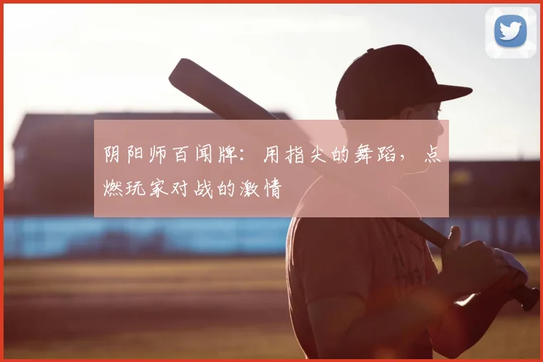 阴阳师百闻牌：用指尖的舞蹈，点燃玩家对战的激情