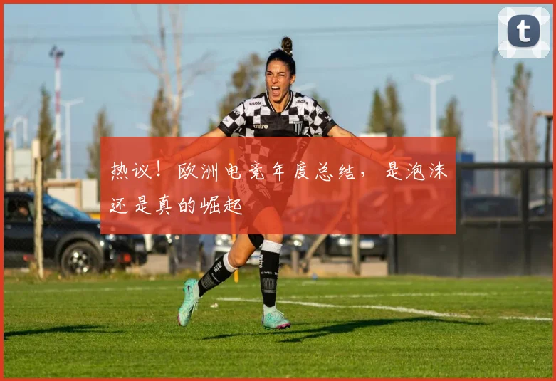 热议！欧洲电竞年度总结，是泡沫还是真的崛起