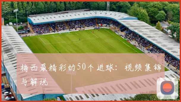梅西最精彩的50个进球:视频集锦与解说