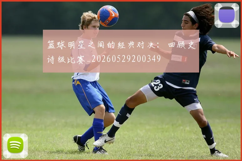 篮球明星之间的经典对决：回顾史诗级比赛_20260529200349