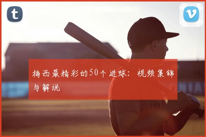 梅西最精彩的50个进球：视频集锦与解说