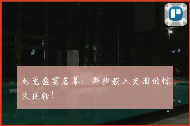 电竞盛宴落幕，那些载入史册的惊天逆转！