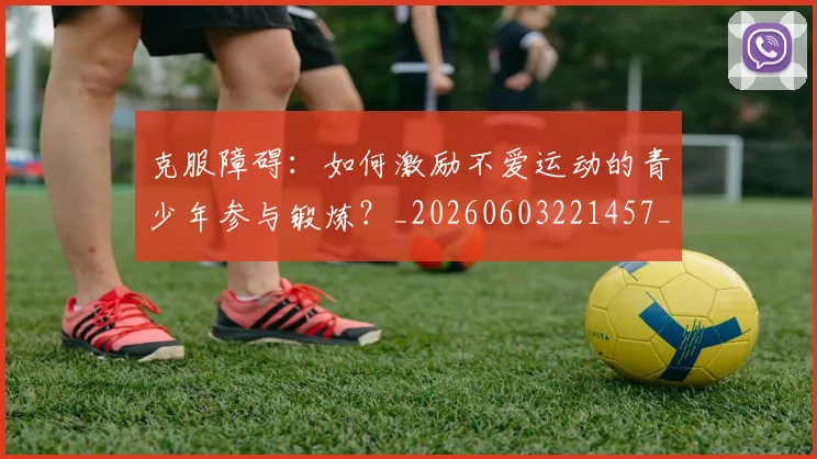克服障碍：如何激励不爱运动的青少年参与锻炼？_20260603221457_20260707012104