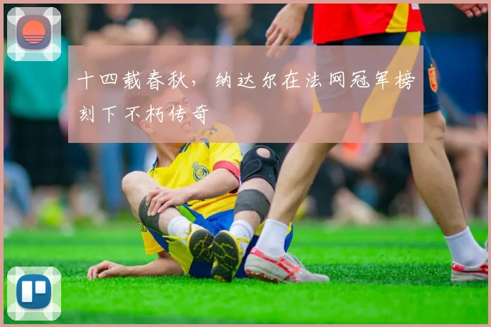 十四载春秋，纳达尔在法网冠军榜刻下不朽传奇
