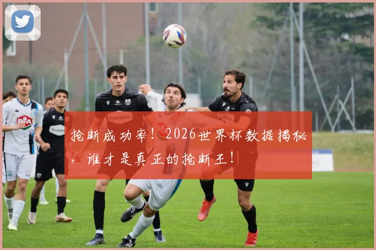 抢断成功率！2026世界杯数据揭秘，谁才是真正的抢断王！