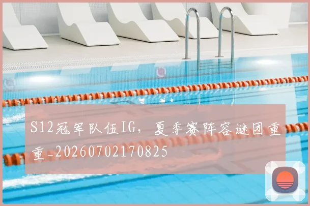 S12冠军队伍IG，夏季赛阵容谜团重重_20260702170825