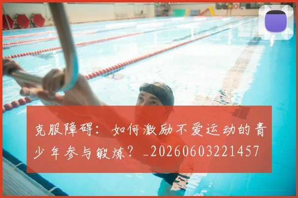 克服障碍：如何激励不爱运动的青少年参与锻炼？_20260603221457