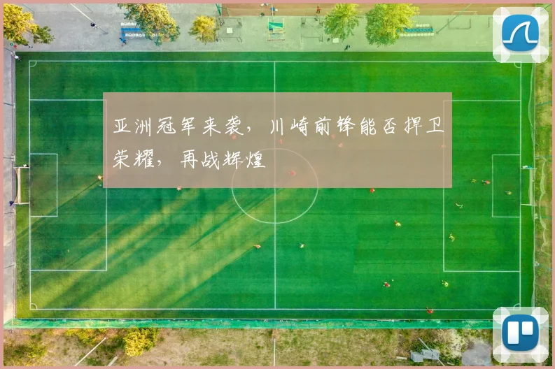 亚洲冠军来袭，川崎前锋能否捍卫荣耀，再战辉煌