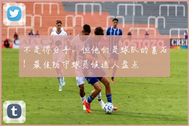 不是得分手，但他们是球队的基石！最佳防守球员候选人盘点
