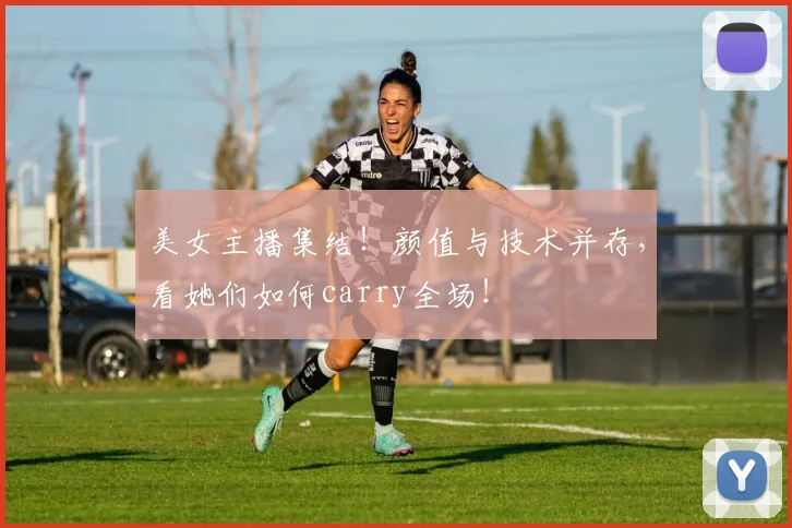 美女主播集结！颜值与技术并存，看她们如何carry全场！