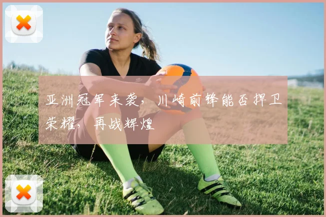 亚洲冠军来袭，川崎前锋能否捍卫荣耀，再战辉煌