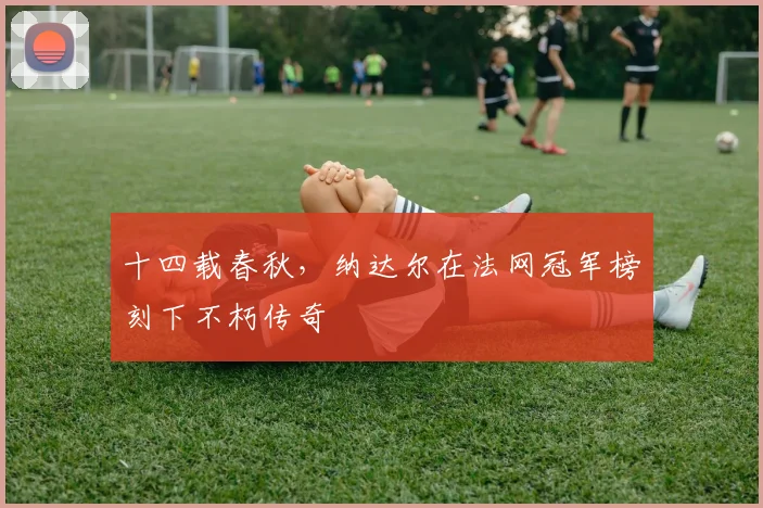 十四载春秋,纳达尔在法网冠军榜刻下不朽传奇
