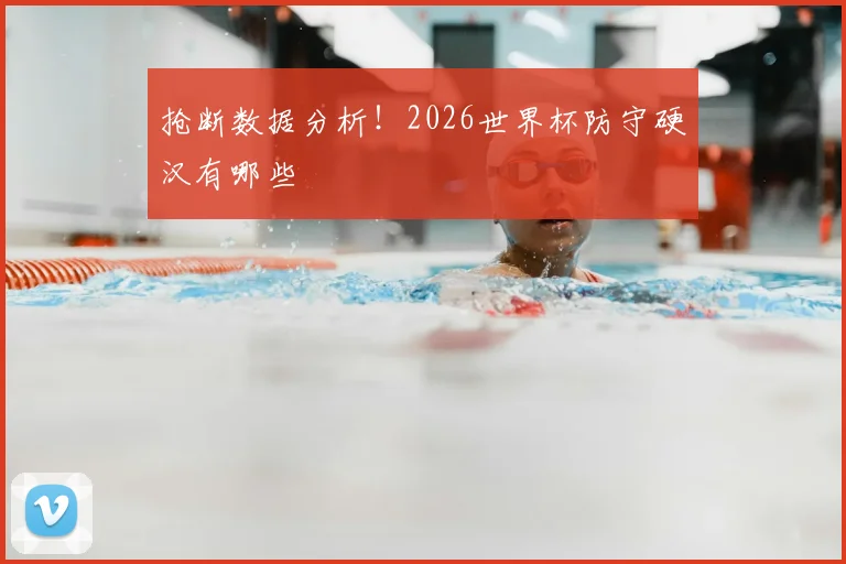 抢断数据分析！2026世界杯防守硬汉有哪些
