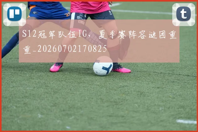 S12冠军队伍IG，夏季赛阵容谜团重重_20260702170825