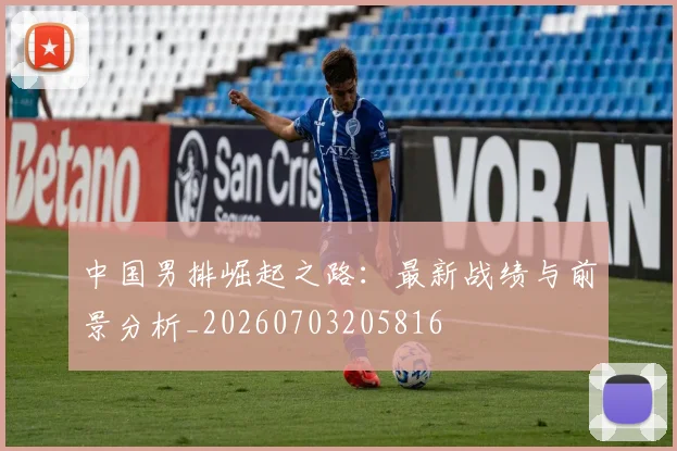 中国男排崛起之路：最新战绩与前景分析_20260703205816