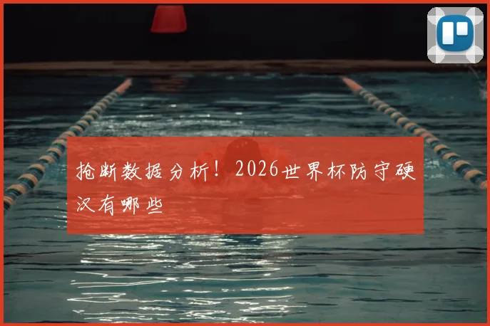 抢断数据分析！2026世界杯防守硬汉有哪些