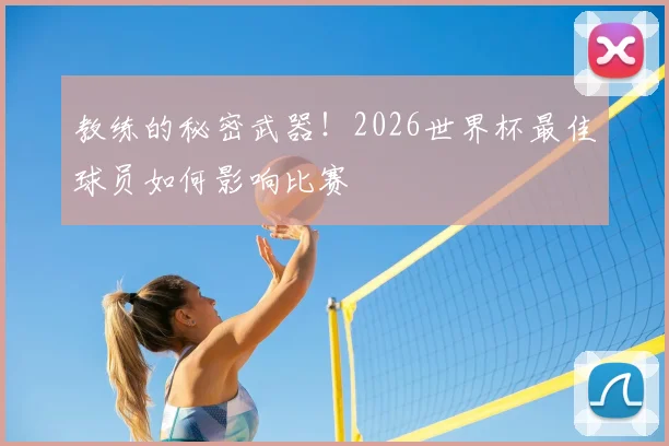教练的秘密武器！2026世界杯最佳球员如何影响比赛