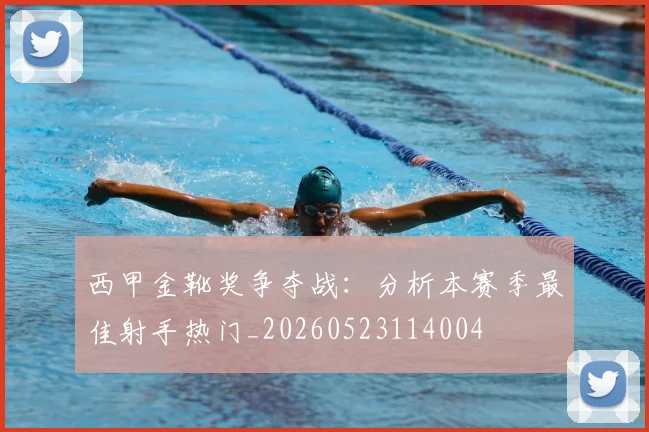 西甲金靴奖争夺战:分析本赛季最佳射手热门_20260523114004