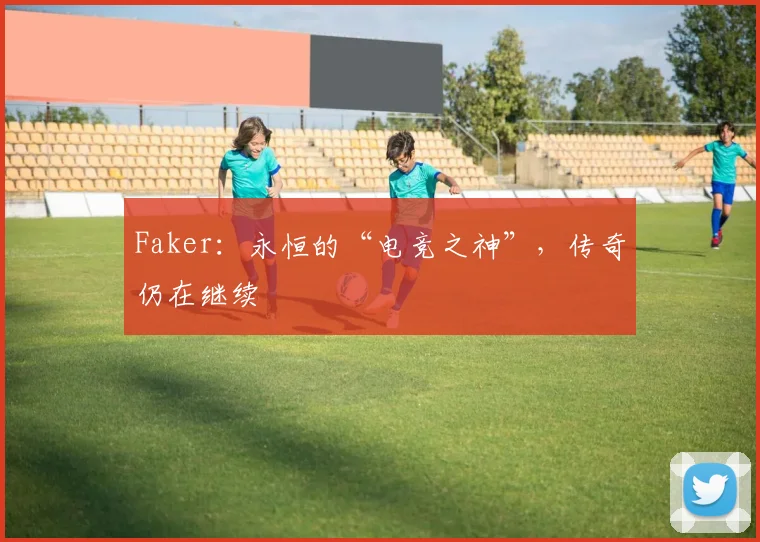 Faker:永恒的“电竞之神”,传奇仍在继续