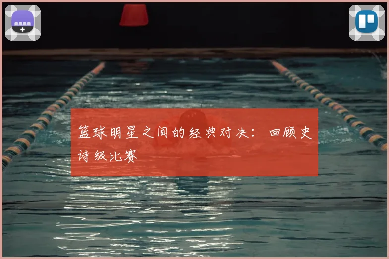 篮球明星之间的经典对决：回顾史诗级比赛