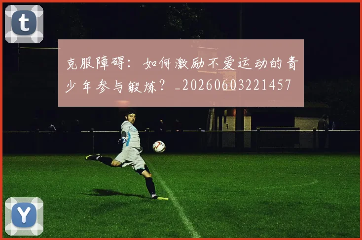 克服障碍：如何激励不爱运动的青少年参与锻炼？_20260603221457