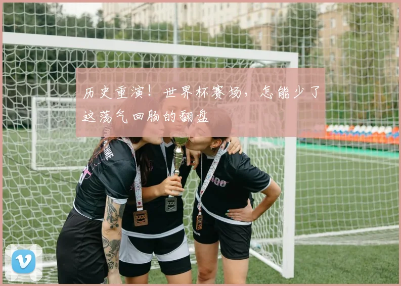 历史重演！世界杯赛场，怎能少了这荡气回肠的翻盘