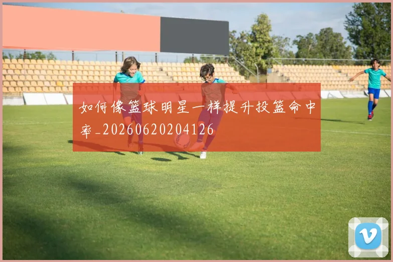 如何像篮球明星一样提升投篮命中率_20260620204126