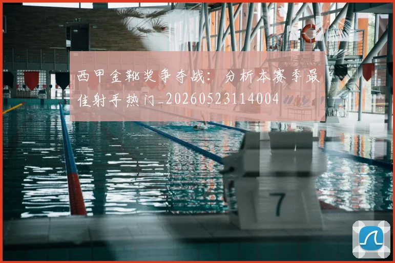 西甲金靴奖争夺战：分析本赛季最佳射手热门_20260523114004