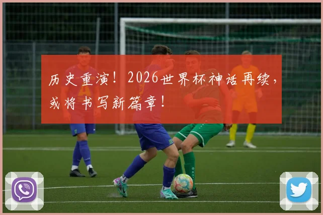历史重演！2026世界杯神话再续，或将书写新篇章！