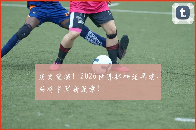 历史重演！2026世界杯神话再续，或将书写新篇章！