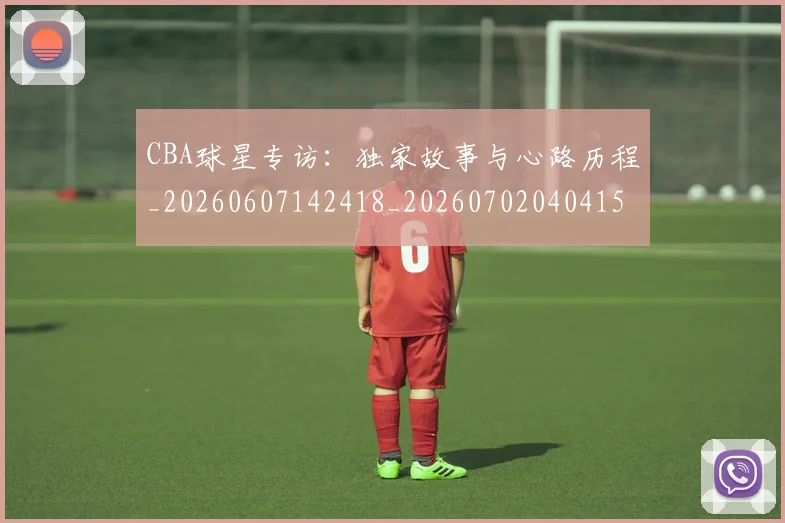 CBA球星专访：独家故事与心路历程_20260607142418_20260702040415
